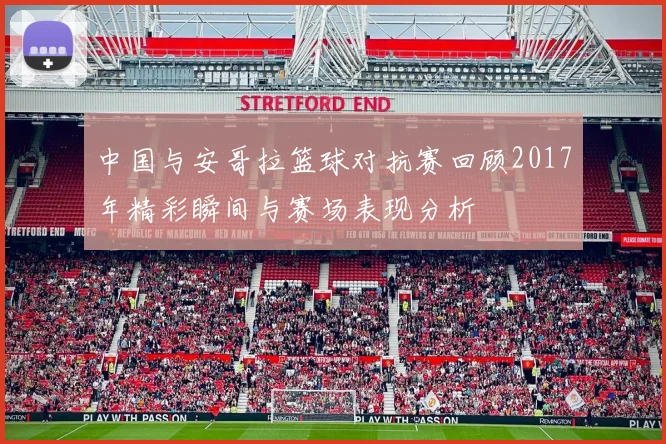 中国与安哥拉篮球对抗赛回顾2017年精彩瞬间与赛场表现分析