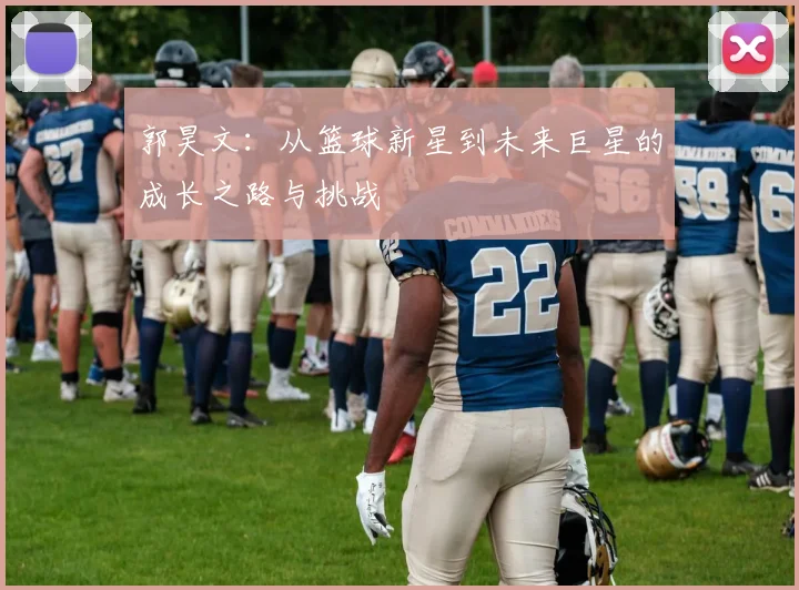 郭昊文：从篮球新星到未来巨星的成长之路与挑战