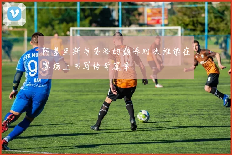 阿基里斯与芬洛的巅峰对决谁能在赛场上书写传奇篇章