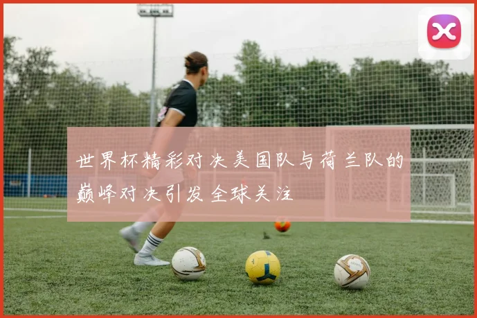 世界杯精彩对决美国队与荷兰队的巅峰对决引发全球关注