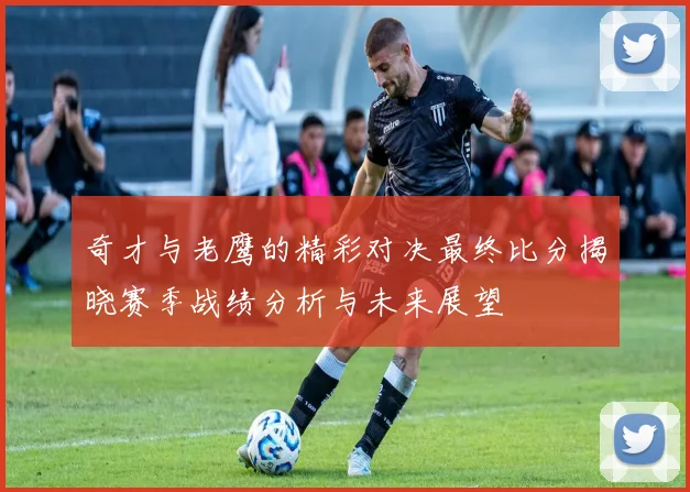 奇才与老鹰的精彩对决最终比分揭晓赛季战绩分析与未来展望