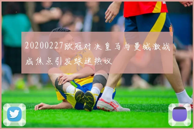 20200227欧冠对决皇马与曼城激战成焦点引发球迷热议