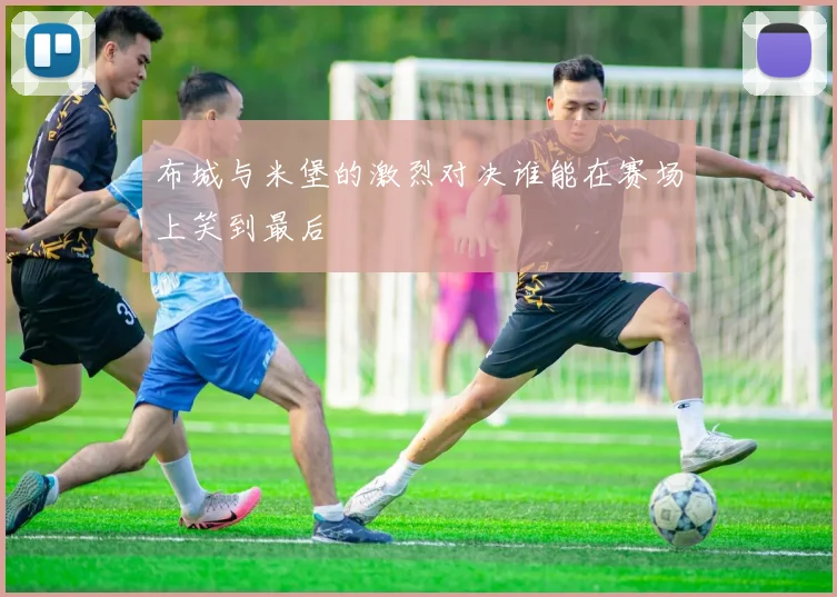 布城与米堡的激烈对决谁能在赛场上笑到最后