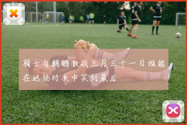 骑士与鹈鹕激战三月三十一日谁能在这场对决中笑到最后