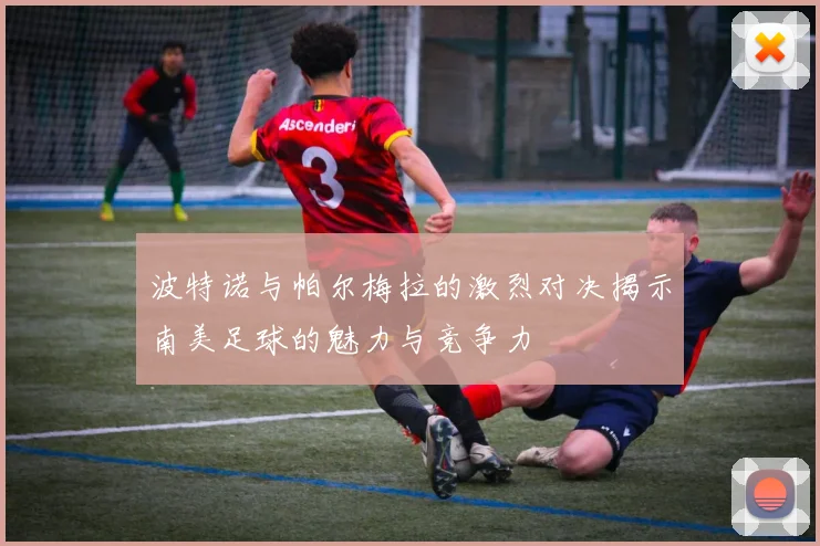 波特诺与帕尔梅拉的激烈对决揭示南美足球的魅力与竞争力