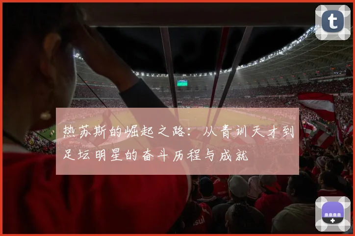 热苏斯的崛起之路：从青训天才到足坛明星的奋斗历程与成就