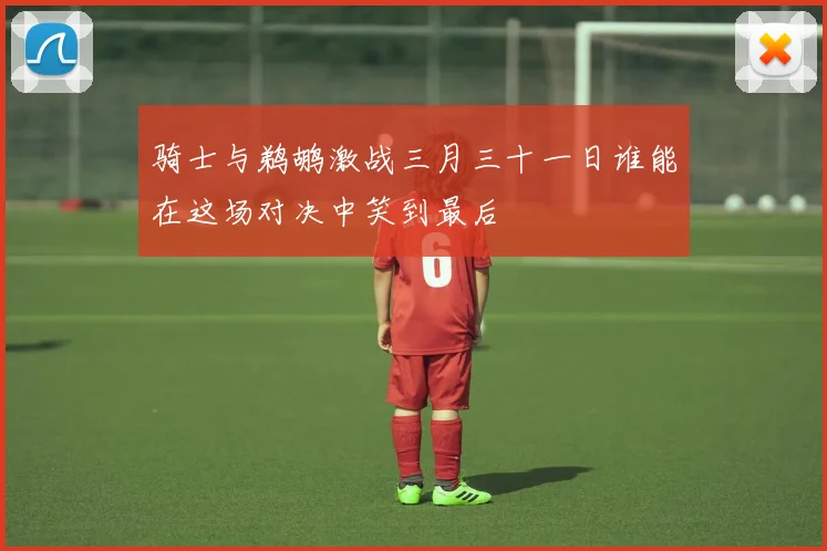 骑士与鹈鹕激战三月三十一日谁能在这场对决中笑到最后