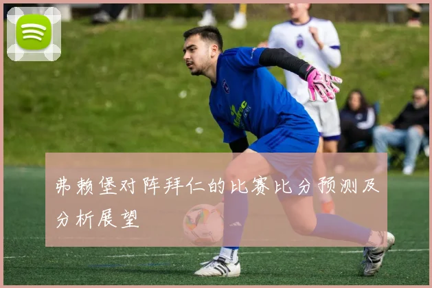 弗赖堡对阵拜仁的比赛比分预测及分析展望