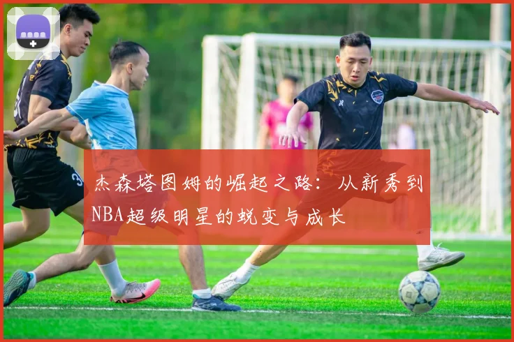 杰森塔图姆的崛起之路：从新秀到NBA超级明星的蜕变与成长