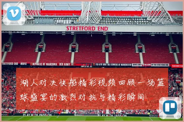 湖人对决快船精彩视频回顾一场篮球盛宴的激烈对抗与精彩瞬间