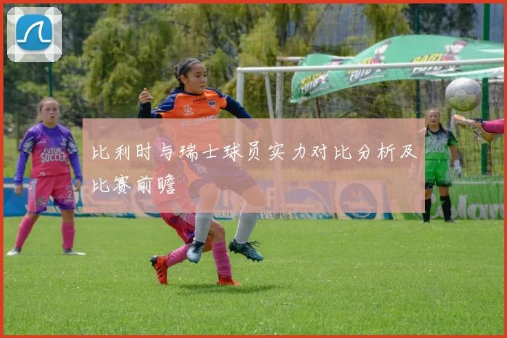 比利时与瑞士球员实力对比分析及比赛前瞻