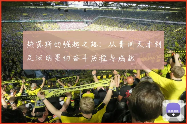 热苏斯的崛起之路：从青训天才到足坛明星的奋斗历程与成就