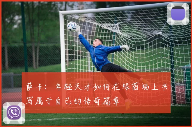 萨卡：年轻天才如何在绿茵场上书写属于自己的传奇篇章